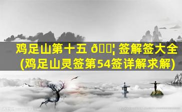 鸡足山第十五 🐦 签解签大全(鸡足山灵签第54签详解求解)